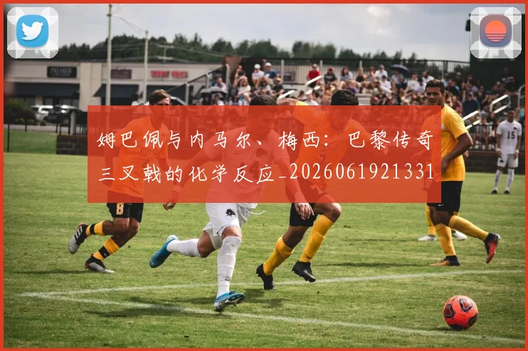 姆巴佩与内马尔、梅西:巴黎传奇三叉戟的化学反应_20260619213314_20260707023341