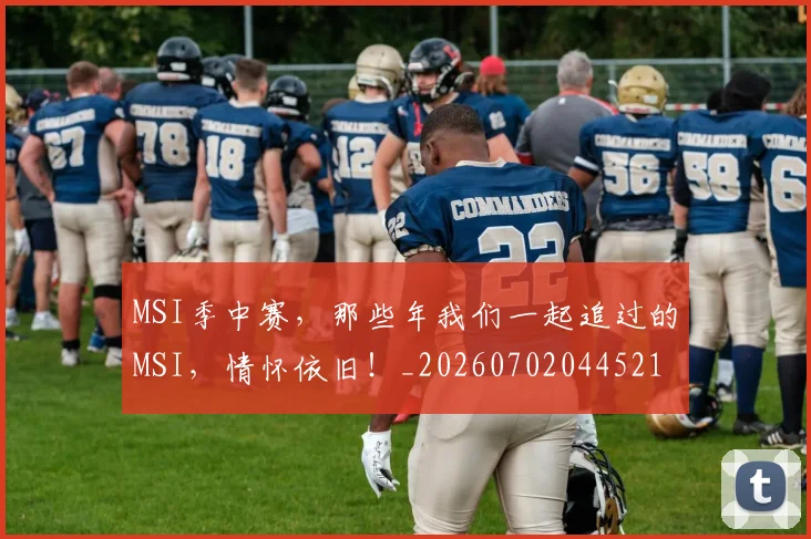 MSI季中赛，那些年我们一起追过的MSI，情怀依旧！_20260702044521