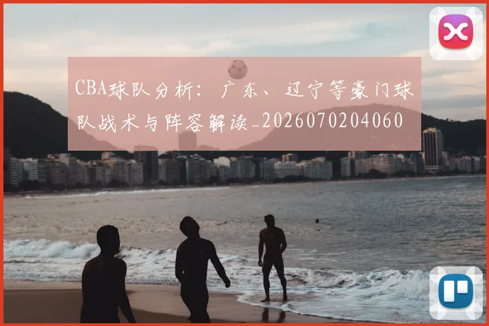 CBA球队分析:广东、辽宁等豪门球队战术与阵容解读_20260702040605