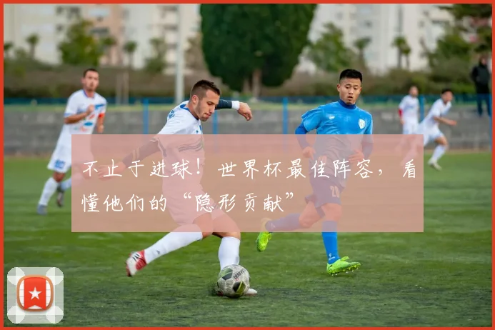 不止于进球！世界杯最佳阵容，看懂他们的“隐形贡献”