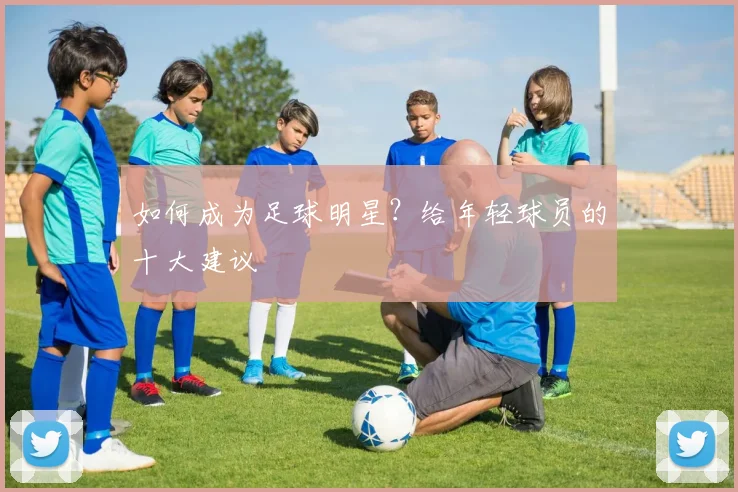 如何成为足球明星？给年轻球员的十大建议
