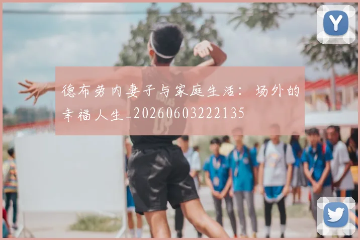 德布劳内妻子与家庭生活：场外的幸福人生_20260603222135