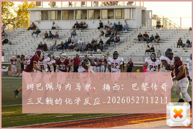 姆巴佩与内马尔、梅西：巴黎传奇三叉戟的化学反应_20260527112119_20260707023340