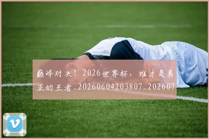 巅峰对决!2026世界杯,谁才是真正的王者_20260604203807_20260710002736