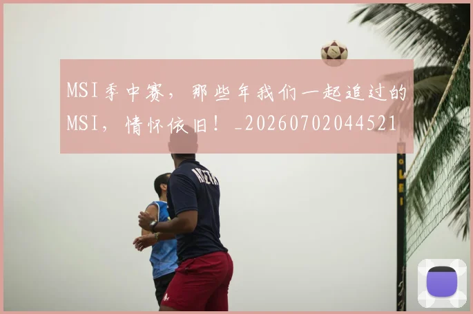 MSI季中赛,那些年我们一起追过的MSI,情怀依旧!_20260702044521