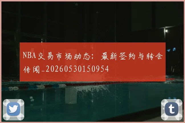 NBA交易市场动态：最新签约与转会传闻_20260530150954