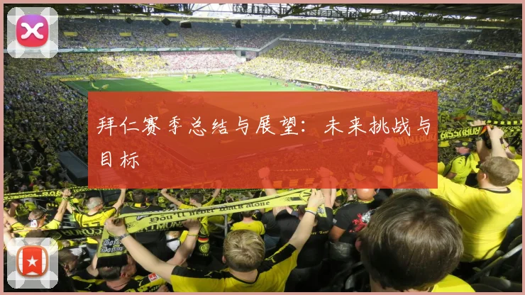 拜仁赛季总结与展望:未来挑战与目标