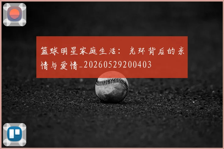 篮球明星家庭生活:光环背后的亲情与爱情_20260529200403