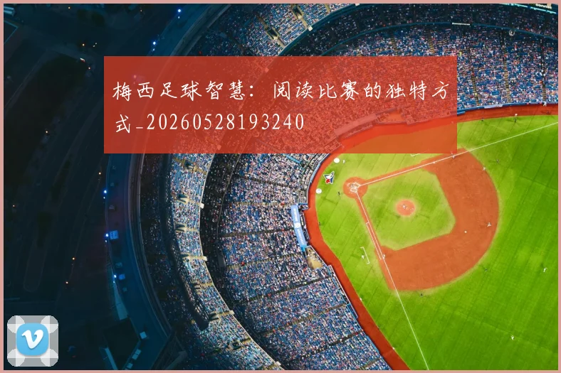 梅西足球智慧:阅读比赛的独特方式_20260528193240