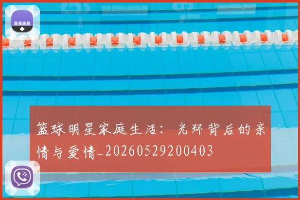 篮球明星家庭生活：光环背后的亲情与爱情_20260529200403