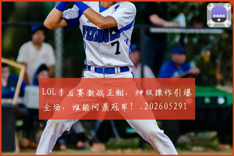 LOL季后赛激战正酣，神级操作引爆全场，谁能问鼎冠军！_20260529145927