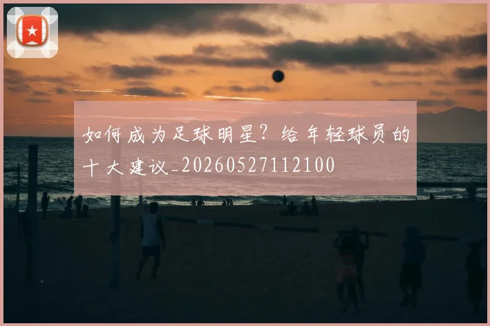 如何成为足球明星？给年轻球员的十大建议_20260527112100
