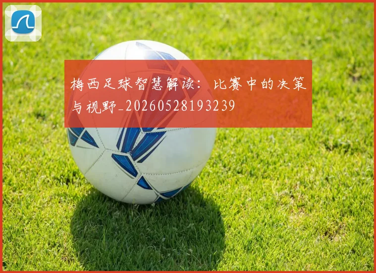 梅西足球智慧解读：比赛中的决策与视野_20260528193239