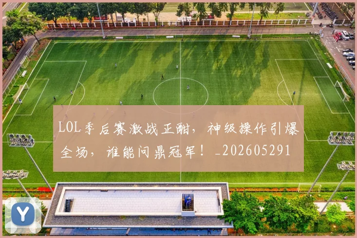 LOL季后赛激战正酣，神级操作引爆全场，谁能问鼎冠军！_20260529145927