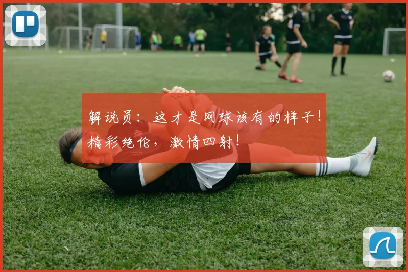 解说员：这才是网球该有的样子！精彩绝伦，激情四射！