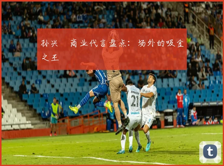 孙兴慜商业代言盘点：场外的吸金之王