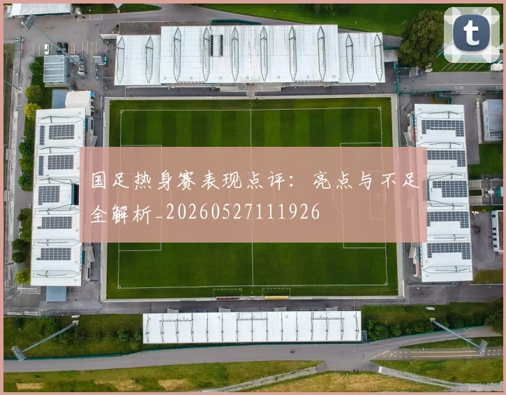 国足热身赛表现点评:亮点与不足全解析_20260527111926