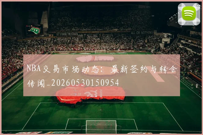 NBA交易市场动态：最新签约与转会传闻_20260530150954
