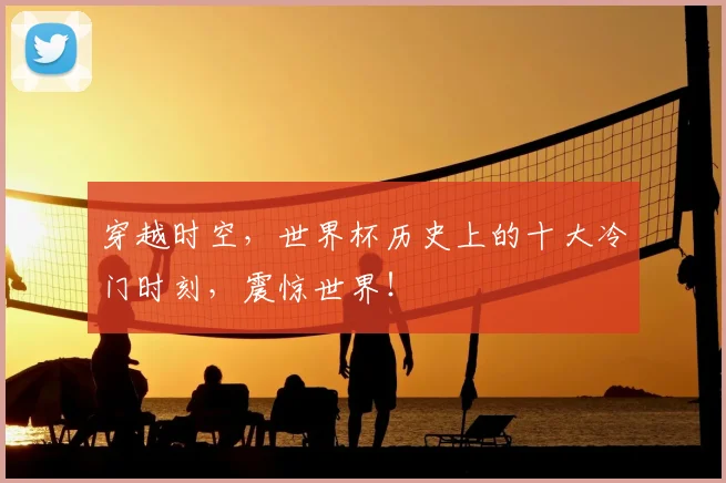 穿越时空，世界杯历史上的十大冷门时刻，震惊世界！