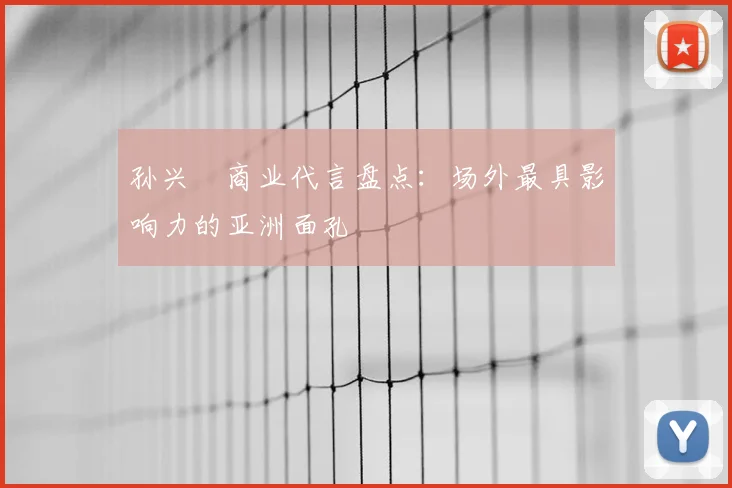 孙兴慜商业代言盘点:场外最具影响力的亚洲面孔