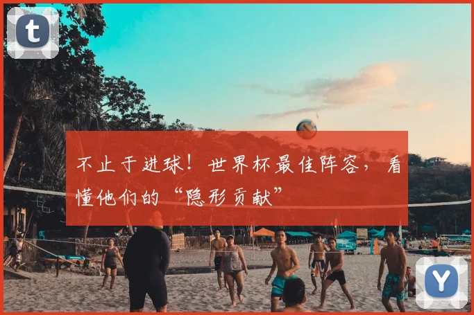 不止于进球!世界杯最佳阵容,看懂他们的“隐形贡献”