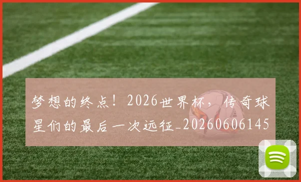 梦想的终点!2026世界杯,传奇球星们的最后一次远征_20260606145809