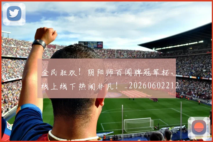 全民狂欢！阴阳师百闻牌冠军杯，线上线下热闹非凡！_20260602212253