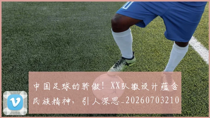 中国足球的骄傲！XX队徽设计蕴含民族精神，引人深思_20260703210000
