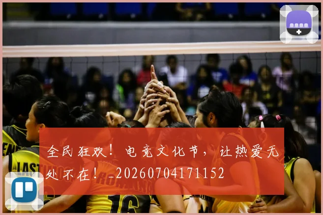 全民狂欢！电竞文化节，让热爱无处不在！_20260704171152