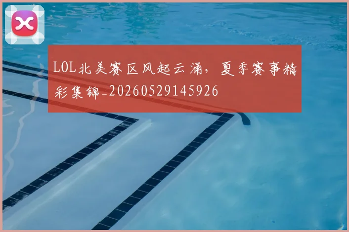 LOL北美赛区风起云涌,夏季赛事精彩集锦_20260529145926