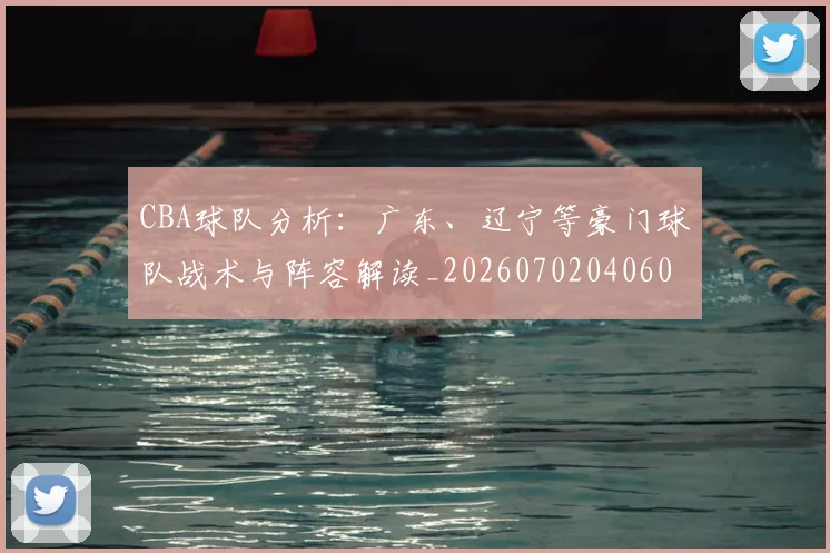 CBA球队分析:广东、辽宁等豪门球队战术与阵容解读_20260702040605