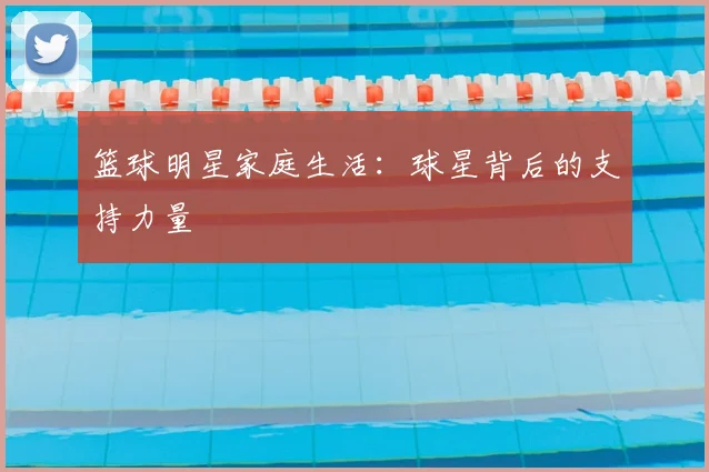 篮球明星家庭生活：球星背后的支持力量