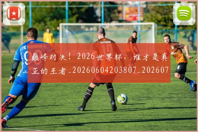 巅峰对决!2026世界杯,谁才是真正的王者_20260604203807_20260710002736