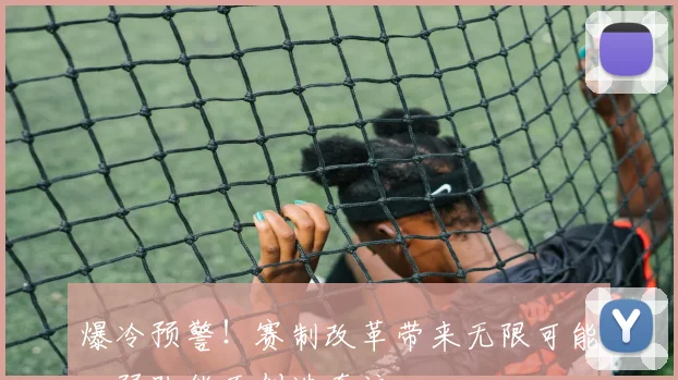 爆冷预警！赛制改革带来无限可能，弱队能否创造奇迹
