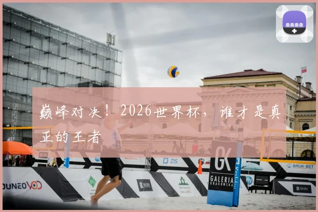 巅峰对决!2026世界杯,谁才是真正的王者