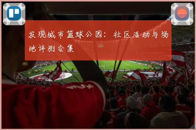 发现城市篮球公园：社区活动与场地评测合集