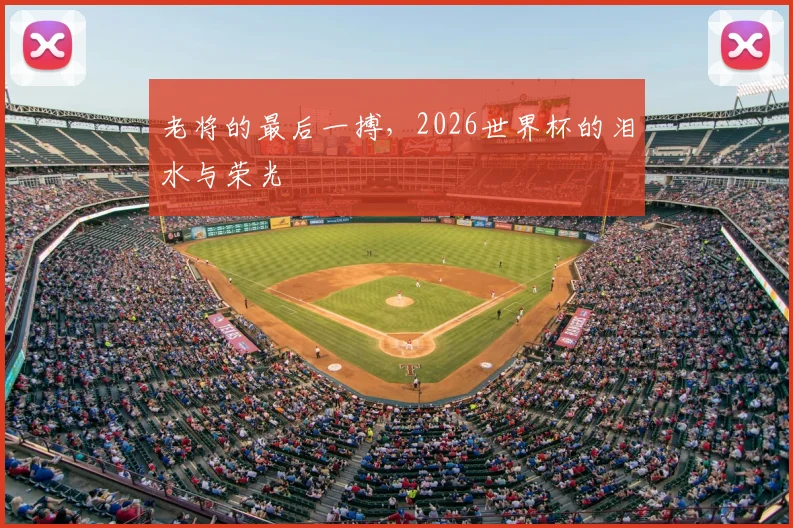 老将的最后一搏,2026世界杯的泪水与荣光