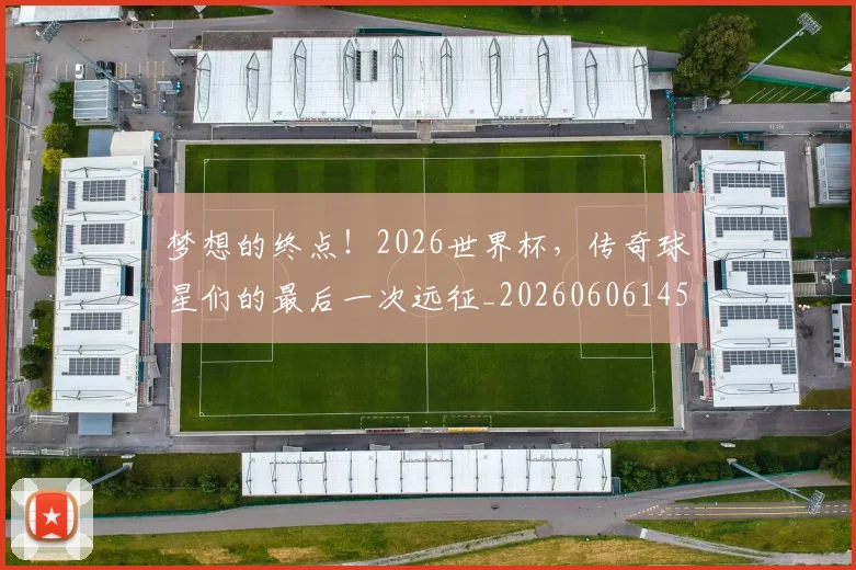 梦想的终点！2026世界杯，传奇球星们的最后一次远征_20260606145809