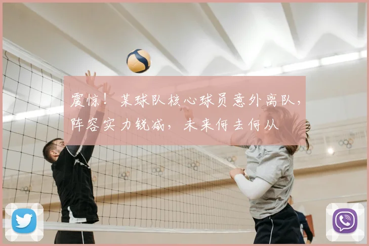震惊！某球队核心球员意外离队，阵容实力锐减，未来何去何从